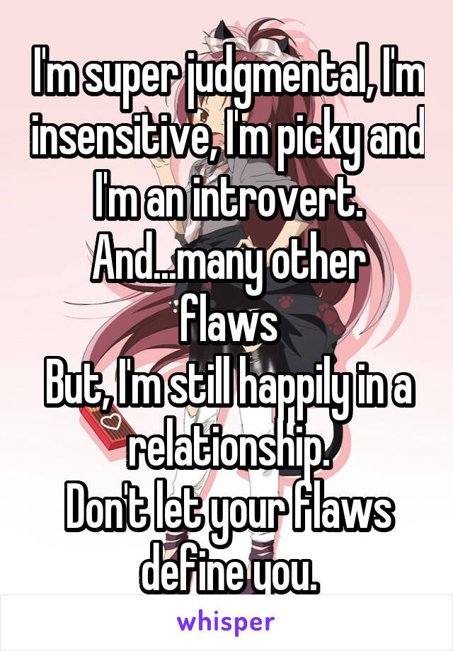 I'm super judgmental, I'm insensitive, I'm picky and I'm an introvert.
And...many other flaws
But, I'm still happily in a relationship.
Don't let your flaws define you.