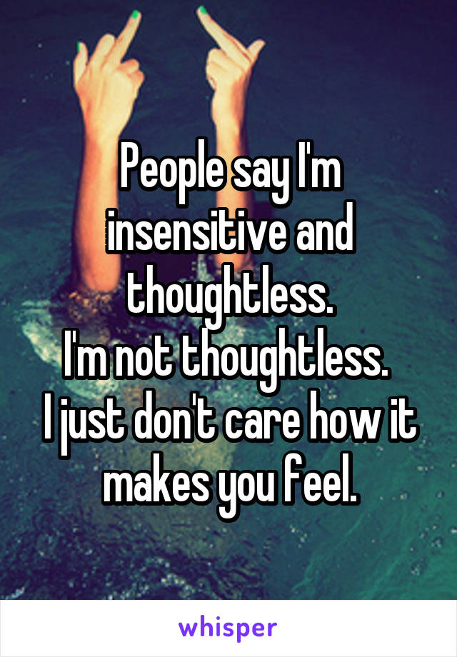 People say I'm insensitive and thoughtless.
I'm not thoughtless. 
I just don't care how it makes you feel.