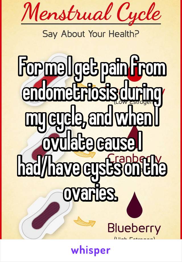 For me I get pain from endometriosis during my cycle, and when I ovulate cause I had/have cysts on the ovaries. 