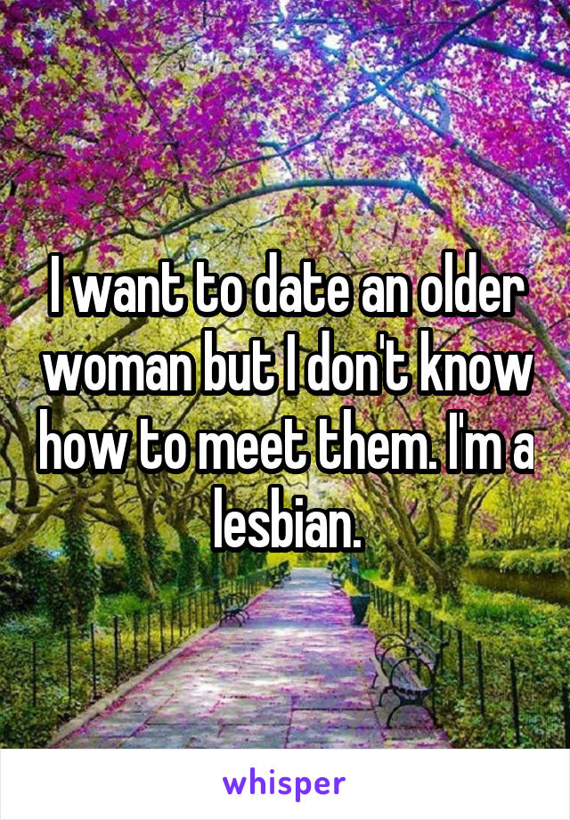 I want to date an older woman but I don't know how to meet them. I'm a lesbian.