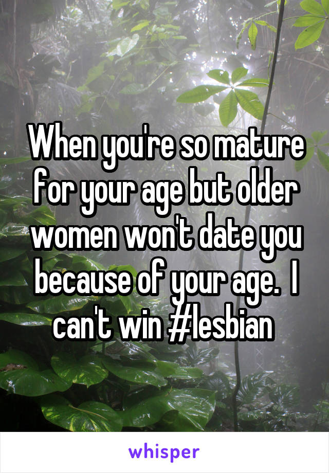 When you're so mature for your age but older women won't date you because of your age.  I can't win #lesbian 