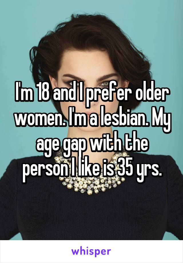 I'm 18 and I prefer older women. I'm a lesbian. My age gap with the person I like is 35 yrs.