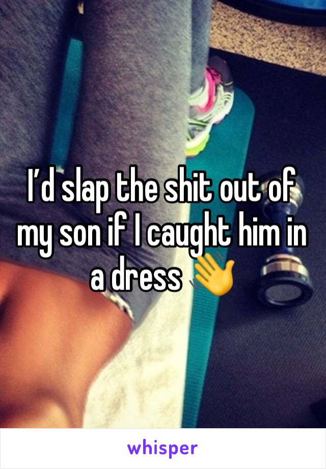 I’d slap the shit out of my son if I caught him in a dress 👋