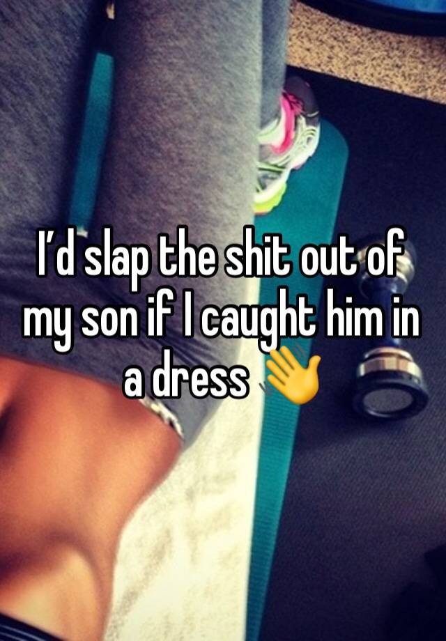 I’d slap the shit out of my son if I caught him in a dress 👋