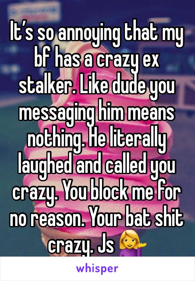 It’s so annoying that my bf has a crazy ex stalker. Like dude you messaging him means nothing. He literally laughed and called you crazy. You block me for no reason. Your bat shit crazy. Js 💁