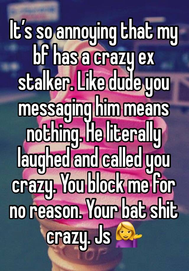 It’s so annoying that my bf has a crazy ex stalker. Like dude you messaging him means nothing. He literally laughed and called you crazy. You block me for no reason. Your bat shit crazy. Js 💁