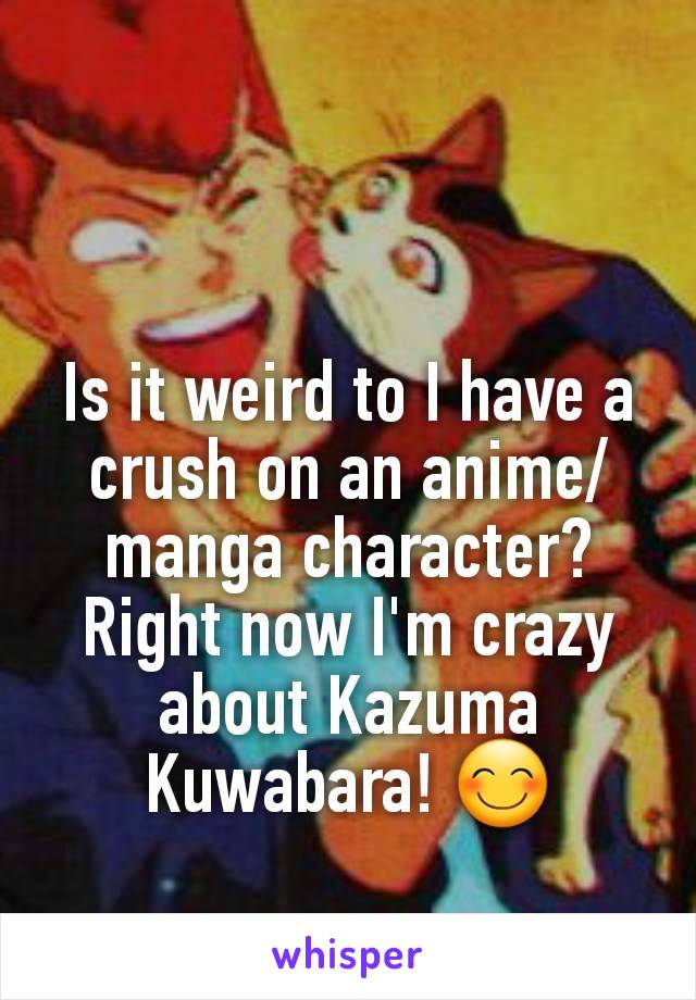 Is it weird to I have a crush on an anime/manga character? Right now I'm crazy about Kazuma Kuwabara! 😊