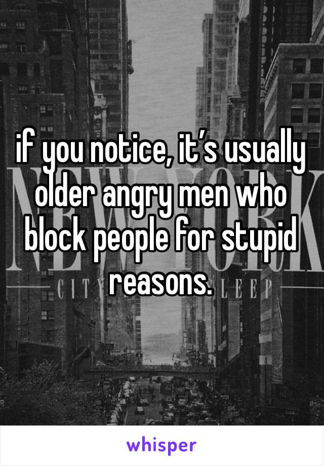 if you notice, it’s usually older angry men who block people for stupid reasons. 