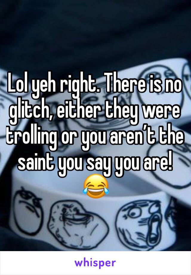 Lol yeh right. There is no glitch, either they were trolling or you aren’t the saint you say you are! 😂