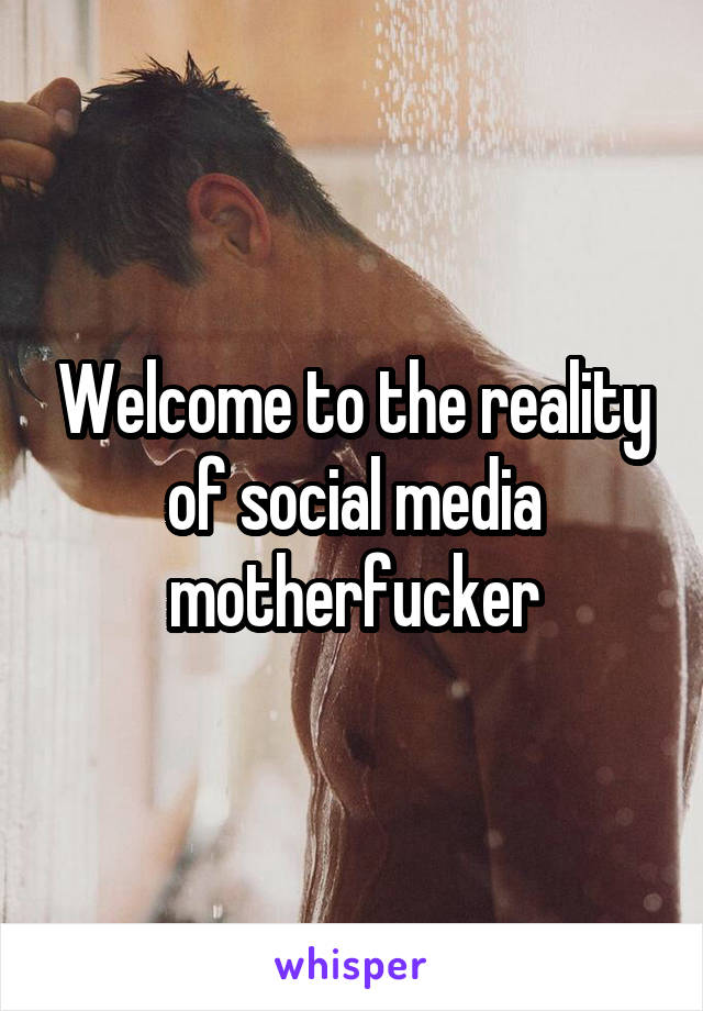 Welcome to the reality of social media motherfucker