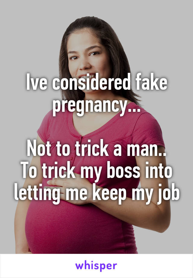 Ive considered fake pregnancy...

Not to trick a man.. To trick my boss into letting me keep my job