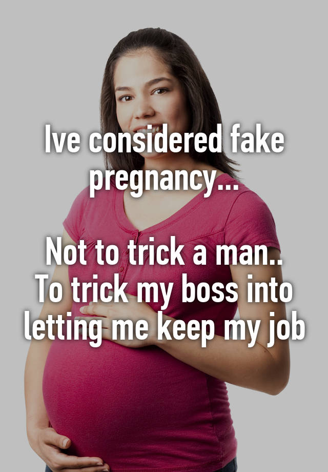 Ive considered fake pregnancy...

Not to trick a man.. To trick my boss into letting me keep my job