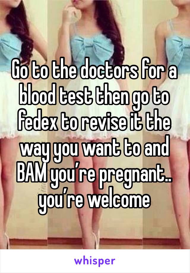 Go to the doctors for a blood test then go to fedex to revise it the way you want to and BAM you’re pregnant.. you’re welcome 