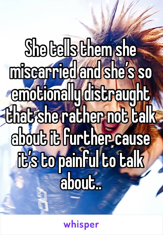 She tells them she miscarried and she’s so emotionally distraught that she rather not talk about it further cause it’s to painful to talk about.. 