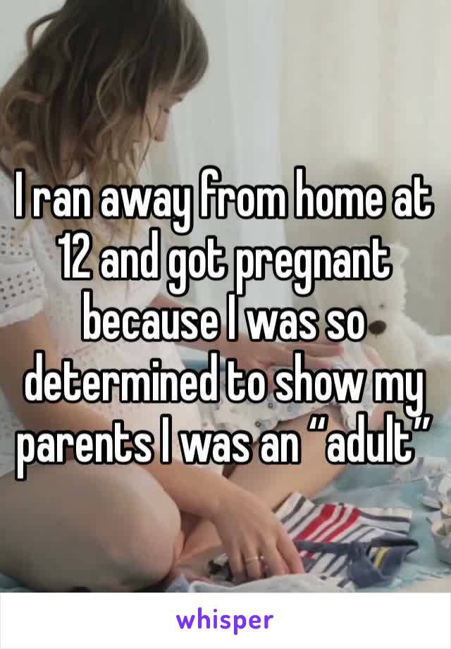 I ran away from home at 12 and got pregnant because I was so determined to show my parents I was an “adult” 
