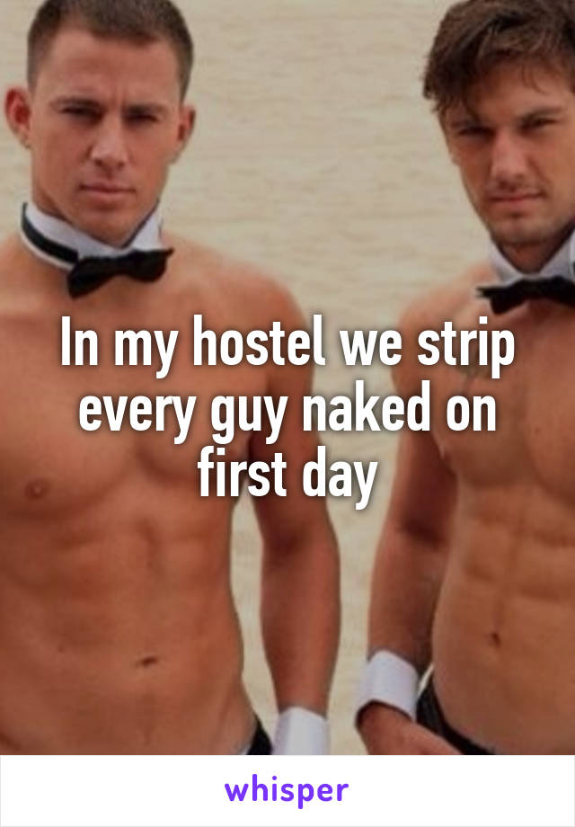 In my hostel we strip every guy naked on first day