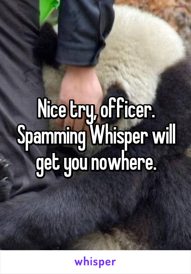 Nice try, officer. Spamming Whisper will get you nowhere.