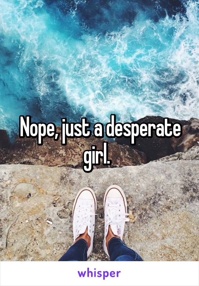 Nope, just a desperate girl.  