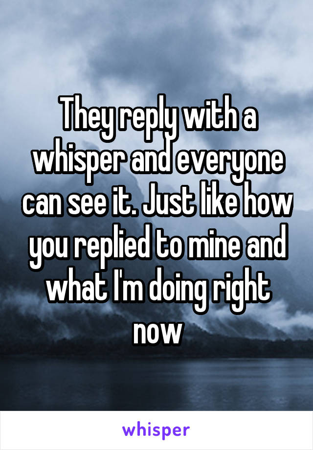 They reply with a whisper and everyone can see it. Just like how you replied to mine and what I'm doing right now