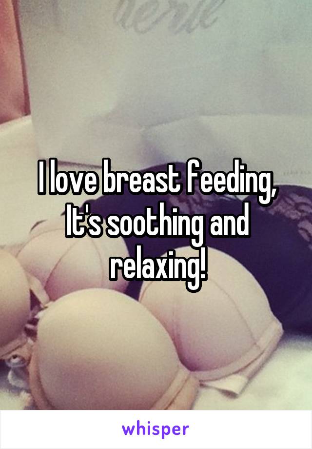 I love breast feeding, It's soothing and relaxing!