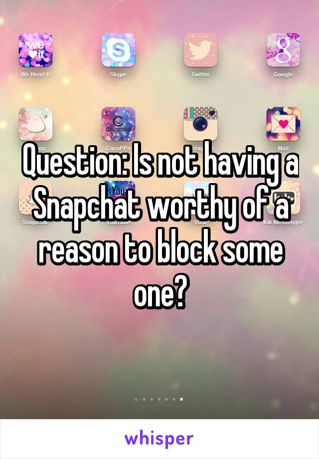 Question: Is not having a Snapchat worthy of a reason to block some one?