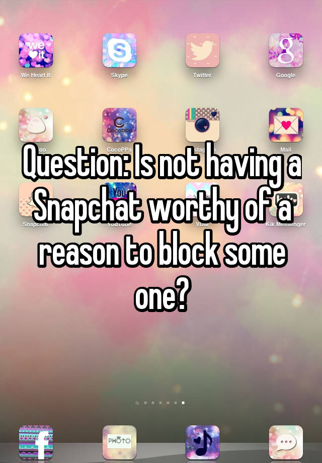 Question: Is not having a Snapchat worthy of a reason to block some one?