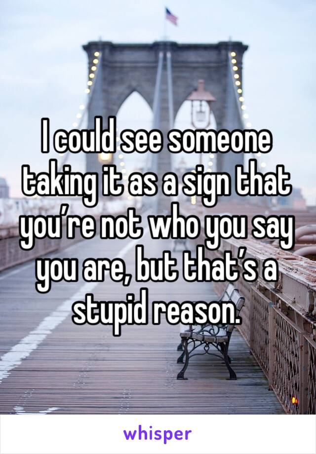 I could see someone taking it as a sign that you’re not who you say you are, but that’s a stupid reason.