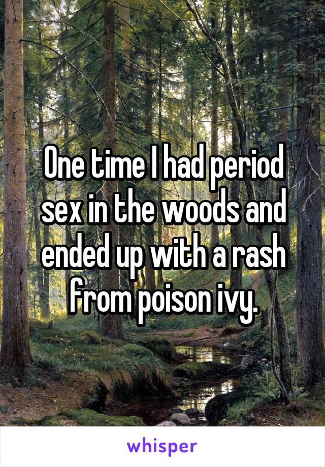 One time I had period sex in the woods and ended up with a rash from poison ivy.