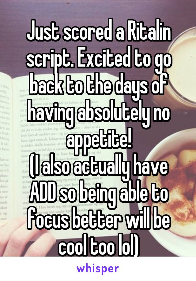 Just scored a Ritalin script. Excited to go back to the days of having absolutely no appetite!
(I also actually have ADD so being able to focus better will be cool too lol)