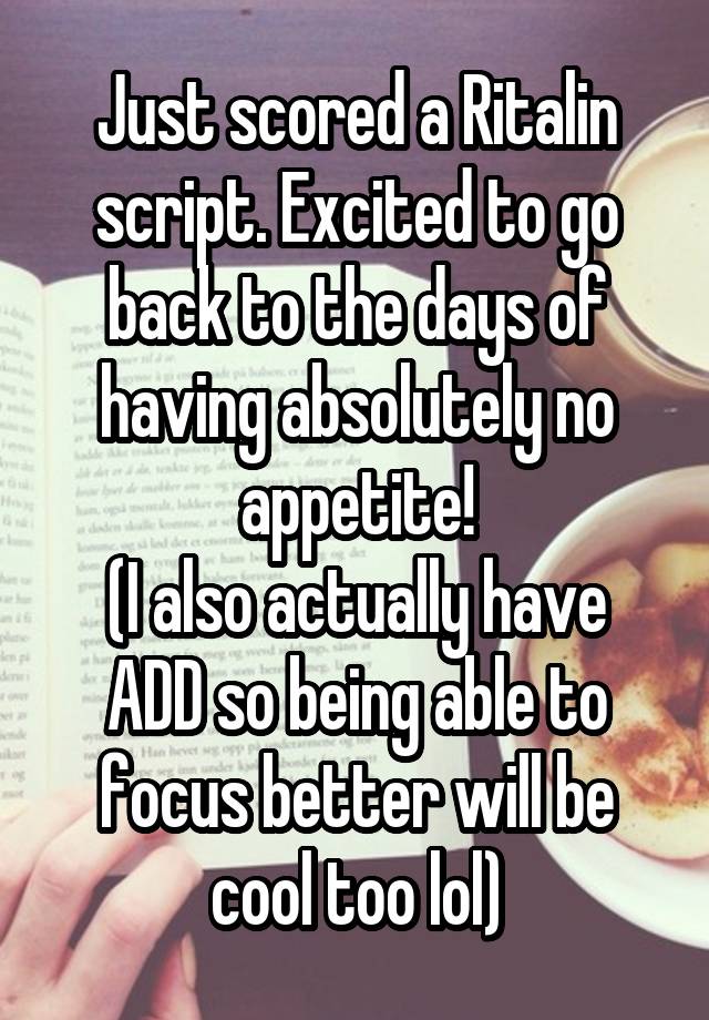 Just scored a Ritalin script. Excited to go back to the days of having absolutely no appetite!
(I also actually have ADD so being able to focus better will be cool too lol)