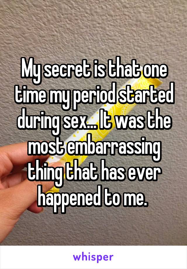 My secret is that one time my period started during sex... It was the most embarrassing thing that has ever happened to me. 