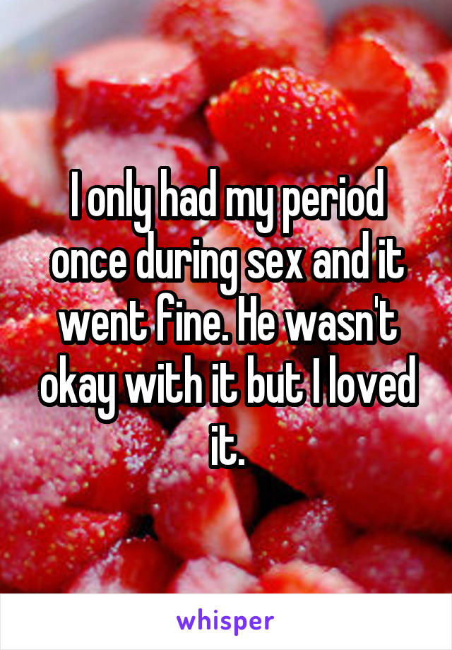 I only had my period once during sex and it went fine. He wasn't okay with it but I loved it.