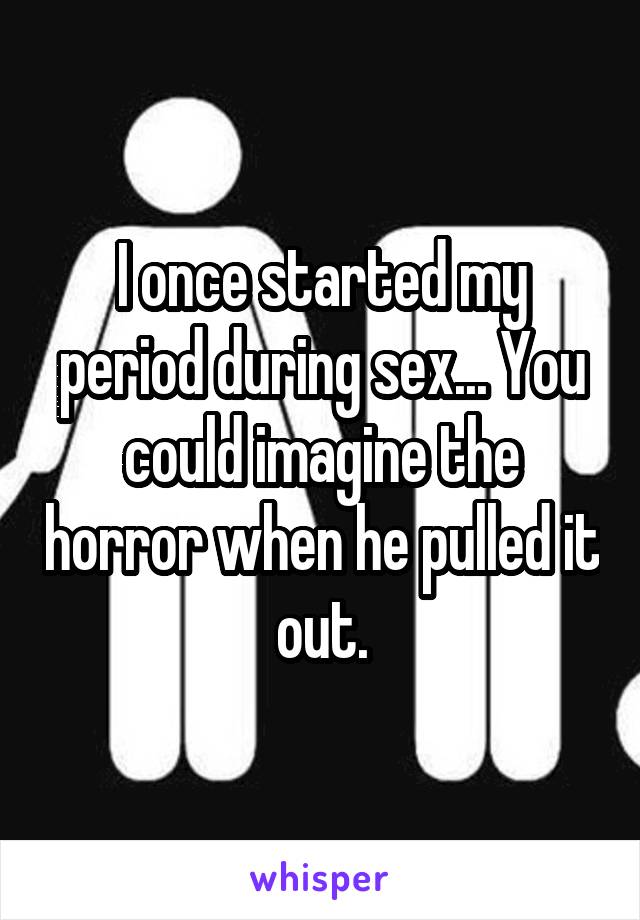 I once started my period during sex... You could imagine the horror when he pulled it out.