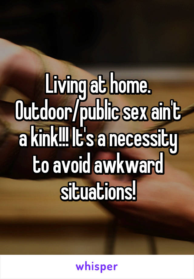 Living at home. Outdoor/public sex ain't a kink!!! It's a necessity to avoid awkward situations!