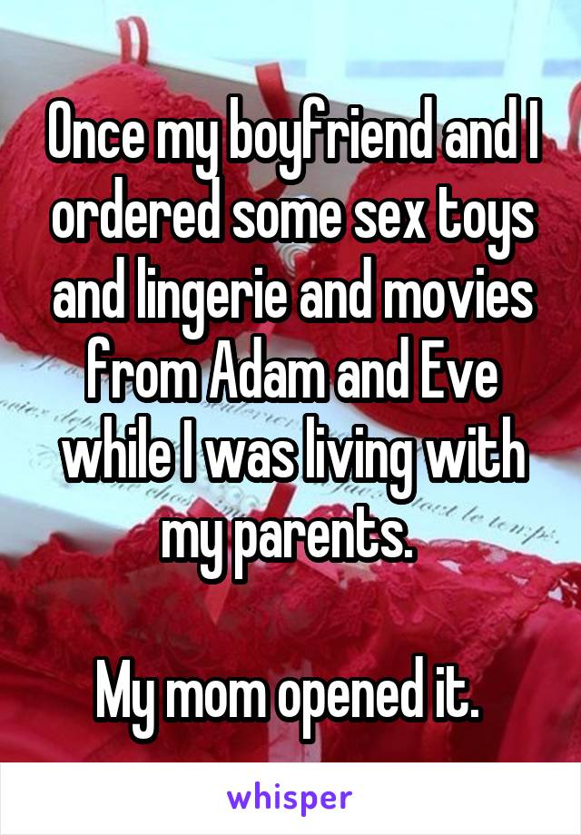 Once my boyfriend and I ordered some sex toys and lingerie and movies from Adam and Eve while I was living with my parents. 

My mom opened it. 