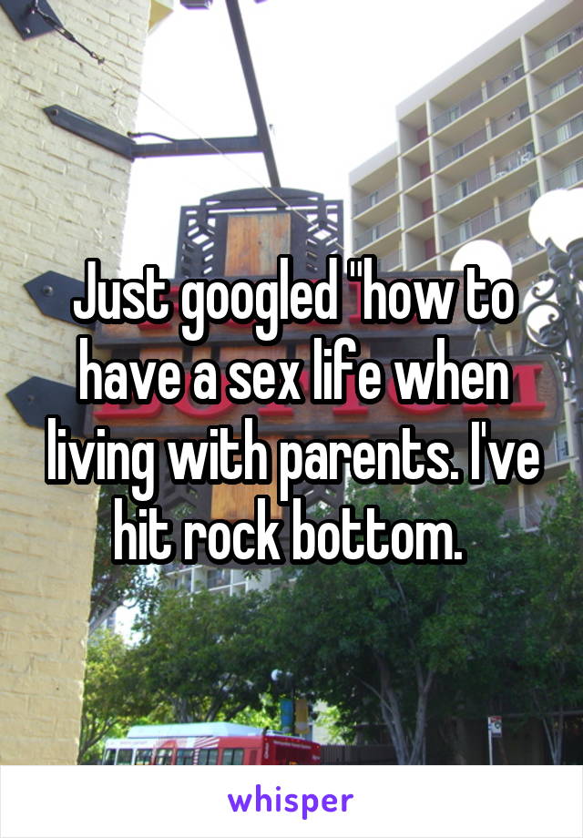 Just googled "how to have a sex life when living with parents. I've hit rock bottom. 