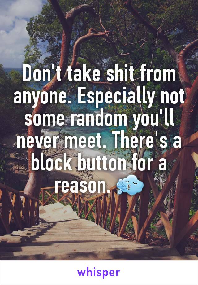 Don't take shit from anyone. Especially not some random you'll never meet. There's a block button for a reason. 🌬