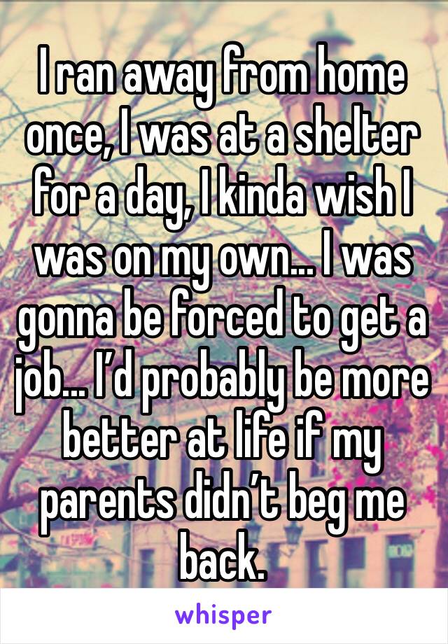 I ran away from home once, I was at a shelter for a day, I kinda wish I was on my own... I was gonna be forced to get a job... I’d probably be more better at life if my parents didn’t beg me back.