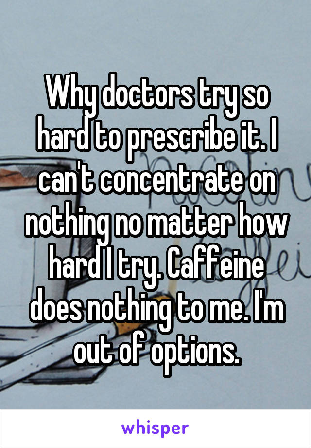 Why doctors try so hard to prescribe it. I can't concentrate on nothing no matter how hard I try. Caffeine does nothing to me. I'm out of options.