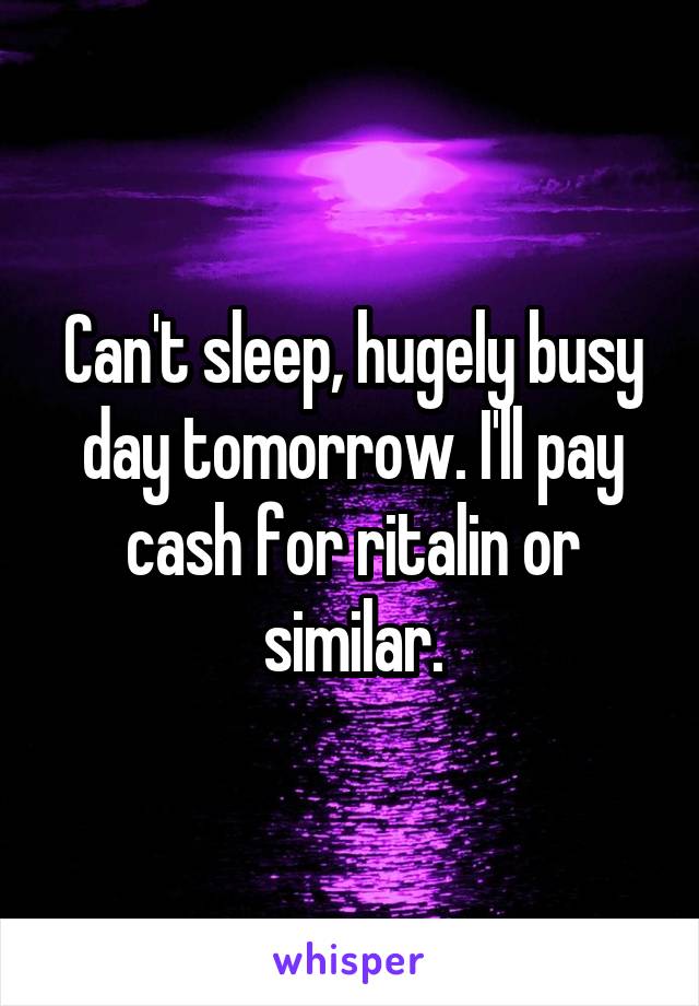 Can't sleep, hugely busy day tomorrow. I'll pay cash for ritalin or similar.