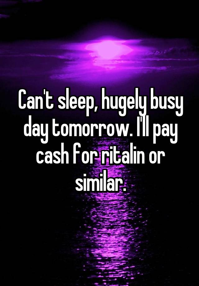 Can't sleep, hugely busy day tomorrow. I'll pay cash for ritalin or similar.