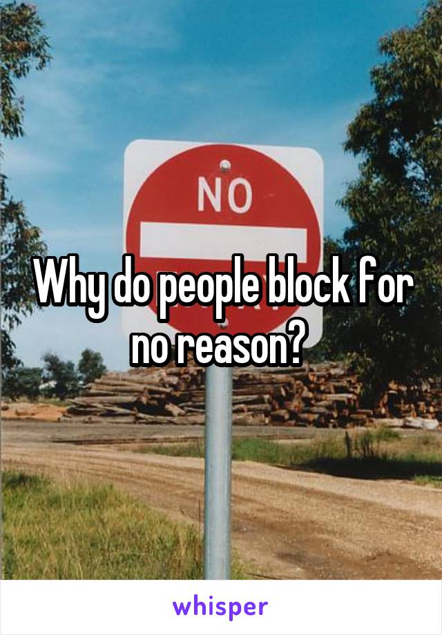 Why do people block for no reason? 