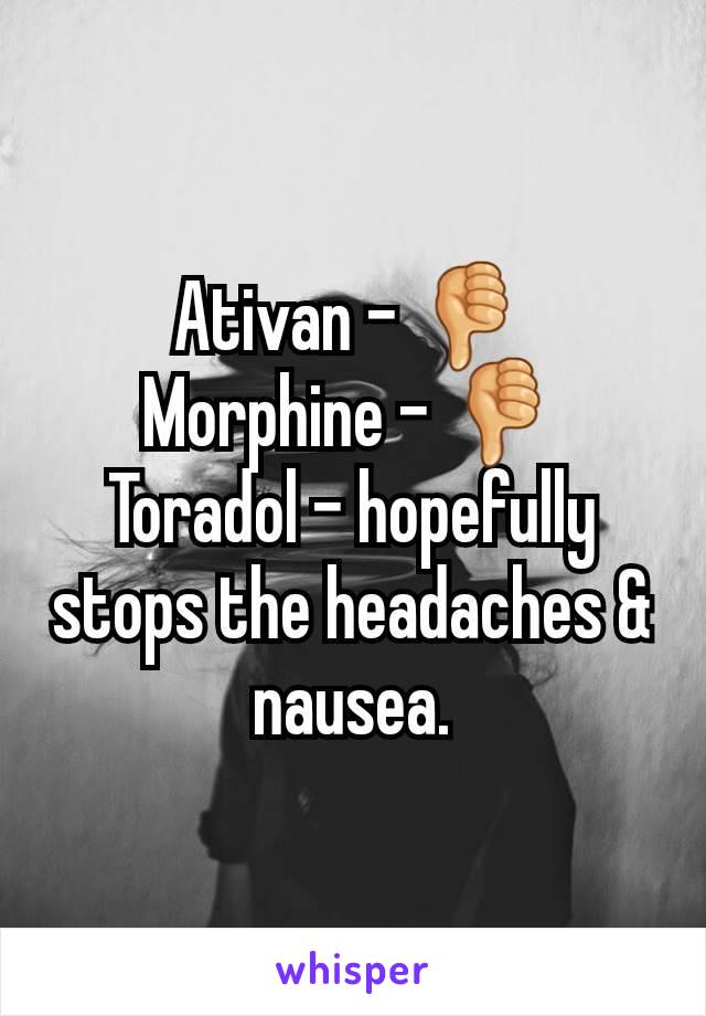 Ativan - 👎
Morphine - 👎
Toradol - hopefully stops the headaches & nausea.