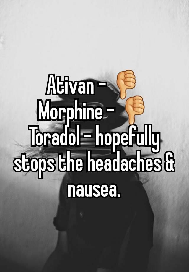 Ativan - 👎
Morphine - 👎
Toradol - hopefully stops the headaches & nausea.