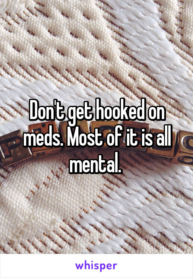 Don't get hooked on meds. Most of it is all mental. 