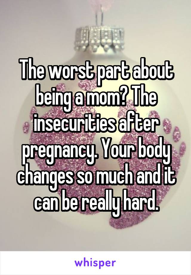 The worst part about being a mom? The insecurities after pregnancy. Your body changes so much and it can be really hard.