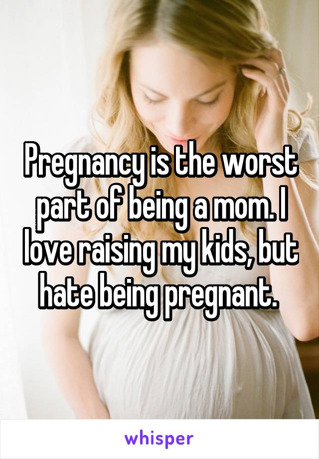 Pregnancy is the worst part of being a mom. I love raising my kids, but hate being pregnant. 