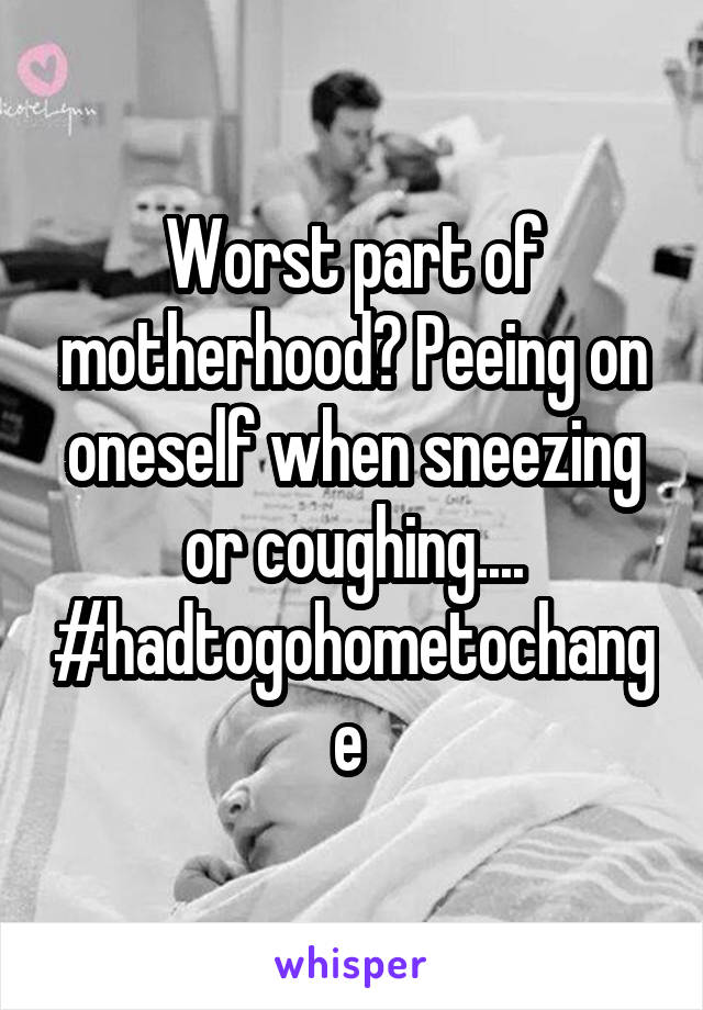  Worst part of motherhood? Peeing on oneself when sneezing or coughing....
#hadtogohometochange 