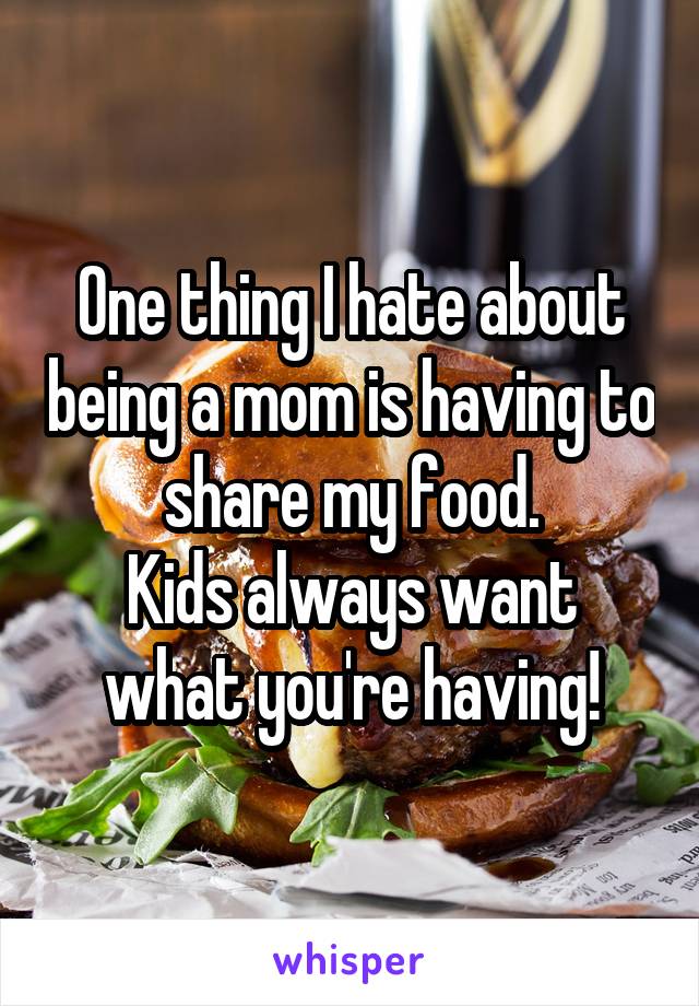 One thing I hate about being a mom is having to share my food.
Kids always want what you're having!