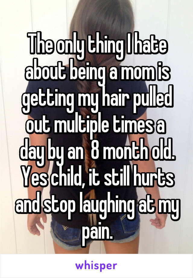 The only thing I hate about being a mom is getting my hair pulled out multiple times a  day by an  8 month old. Yes child, it still hurts and stop laughing at my pain.